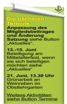 Die nchsten Termine Anpassung des Mitgliedsbeitrages und nderung Satzung siehe Button Aktuelles. 13.-15. Juni Beteiligung am Mittelalterfest, wenn sie sich beteiligen mchten siehe Aktuelles 21. Juni, 13.30 UhrGrnarbeit an Weinreben im ObstlehrgartenWeitere Aktivitten siehe Button Termine