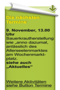 Die nchsten Termine9. November, 13.00 UhrSauerkrautherstellung wie anno dazumal, anlsslich des Allerseelenmarktes am Wochenmarkt-platz. siehe auch Aktuelles  Weitere Aktivitten siehe Button Termine