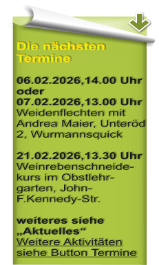 Die n�chsten Termine 06.02.2026,14.00 Uhr oder07.02.2026,13.00 UhrWeidenflechten mit Andrea Maier, Unter�d 2, Wurmannsquick  21.02.2026,13.30 Uhr Weinrebenschneide-kurs im Obstlehr-garten, John-F.Kennedy-Str.  weiteres siehe �Aktuelles�Weitere Aktivit�ten siehe Button Termine