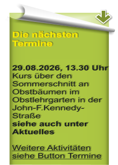 Die n�chsten Termine   29.08.2026, 13.30 Uhr Kurs �ber den Sommerschnitt an Obstb�umen im Obstlehrgarten in der John-F.Kennedy-Stra�e  siehe auch unter Aktuelles Weitere Aktivit�ten siehe Button Termine