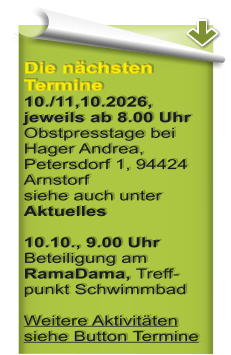 Die n�chsten Termine 10./11,10.2026, jeweils ab 8.00 Uhr Obstpresstage bei Hager Andrea, Petersdorf 1, 94424 Arnstorf siehe auch unter Aktuelles  10.10., 9.00 Uhr Beteiligung am RamaDama, Treff-punkt Schwimmbad Weitere Aktivit�ten siehe Button Termine